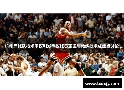 杭州网球队技术争议引发热议球员表现与教练战术成焦点讨论