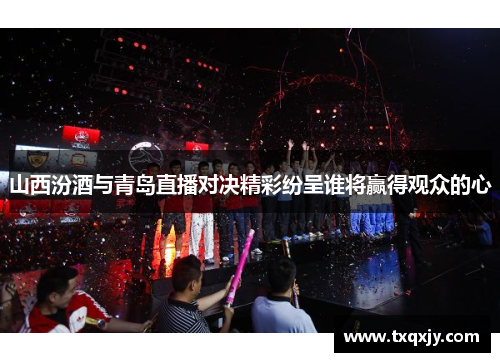 山西汾酒与青岛直播对决精彩纷呈谁将赢得观众的心