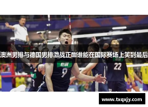 澳洲男排与德国男排激战正酣谁能在国际赛场上笑到最后